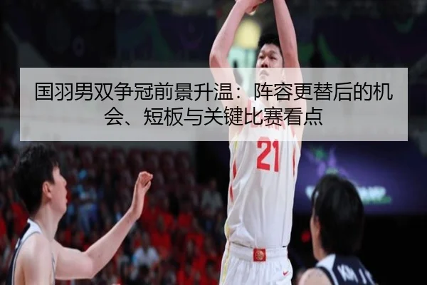 国羽男双争冠前景升温：阵容更替后的机会、短板与关键比赛看点