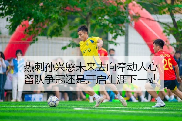 热刺孙兴慜未来去向牵动人心 留队争冠还是开启生涯下一站 - Lecai