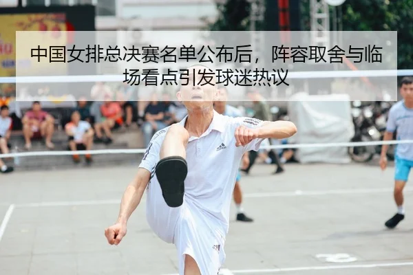 中国女排总决赛名单公布后，阵容取舍与临场看点引发球迷热议 - Lecai